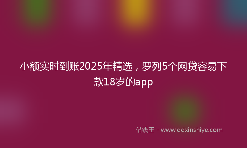 小额实时到账2025年精选，罗列5个网贷容易下款18岁的app