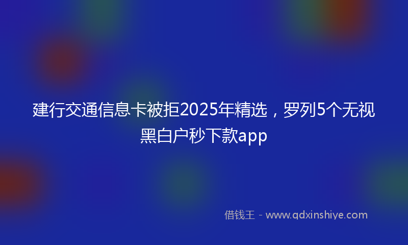 建行交通信息卡被拒2025年精选，罗列5个无视黑白户秒下款app