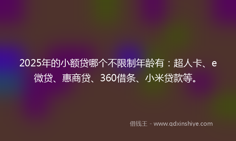 2025年的小额贷哪个不限制年龄有：超人卡、e微贷、惠商贷、360借条、小米贷款等。