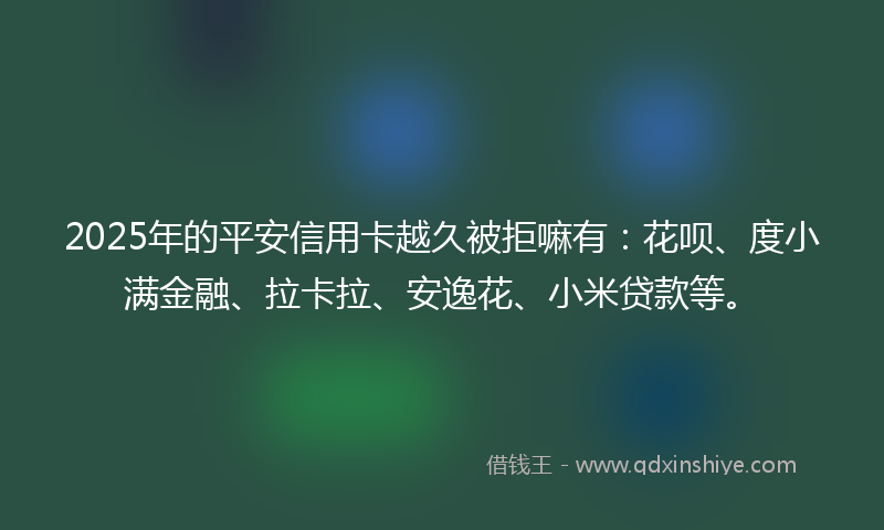 2025年的平安信用卡越久被拒嘛有：花呗、度小满金融、拉卡拉、安逸花、小米贷款等。
