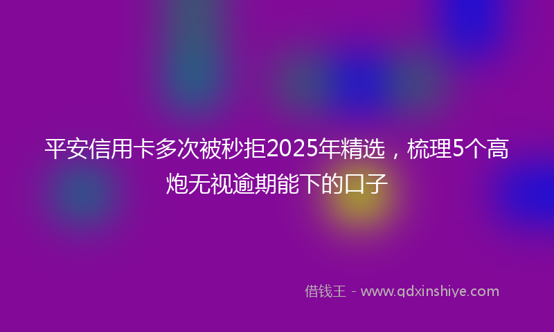 平安信用卡多次被秒拒2025年精选，梳理5个高炮无视逾期能下的口子