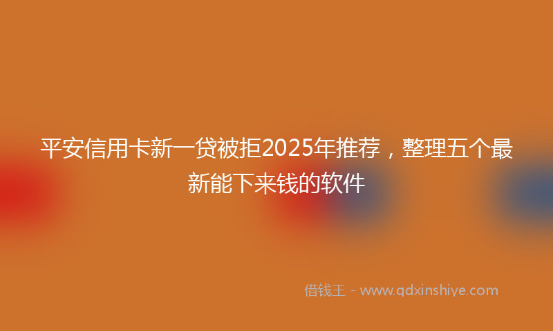 平安信用卡新一贷被拒2025年推荐，整理五个最新能下来钱的软件