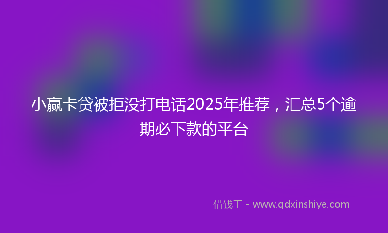 小赢卡贷被拒没打电话2025年推荐，汇总5个逾期必下款的平台