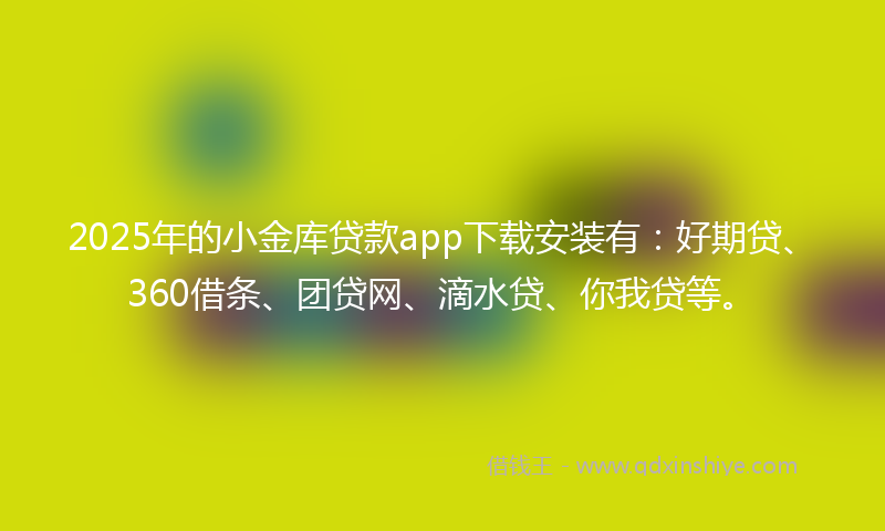2025年的小金库贷款app下载安装有：好期贷、360借条、团贷网、滴水贷、你我贷等。