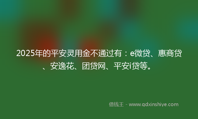 2025年的平安灵用金不通过有：e微贷、惠商贷、安逸花、团贷网、平安i贷等。
