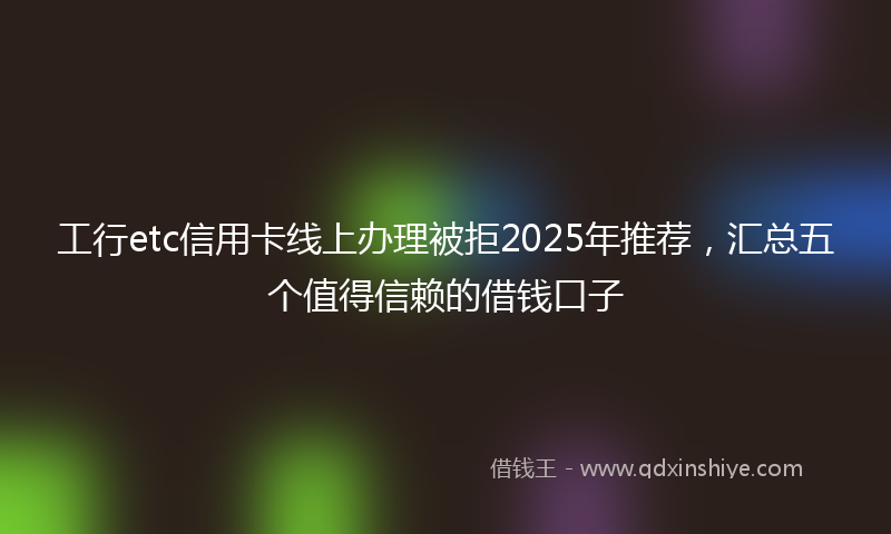 工行etc信用卡线上办理被拒2025年推荐，汇总五个值得信赖的借钱口子