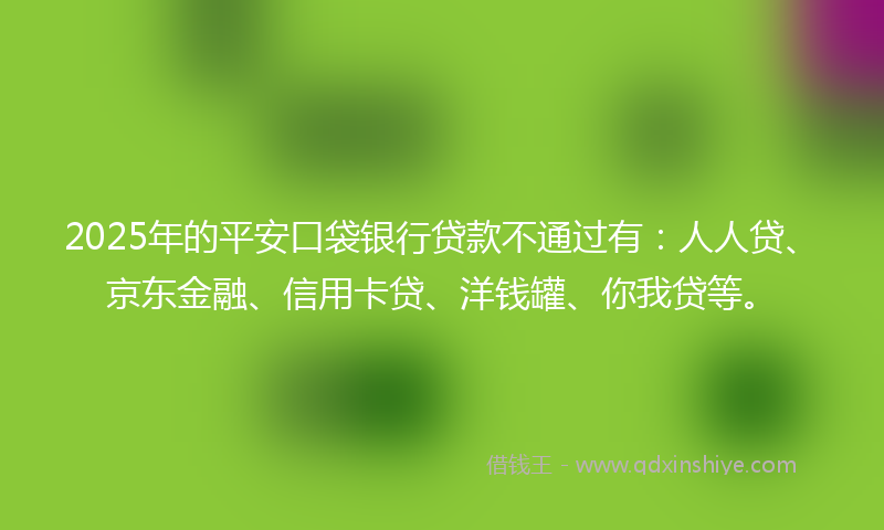 2025年的平安口袋银行贷款不通过有：人人贷、京东金融、信用卡贷、洋钱罐、你我贷等。