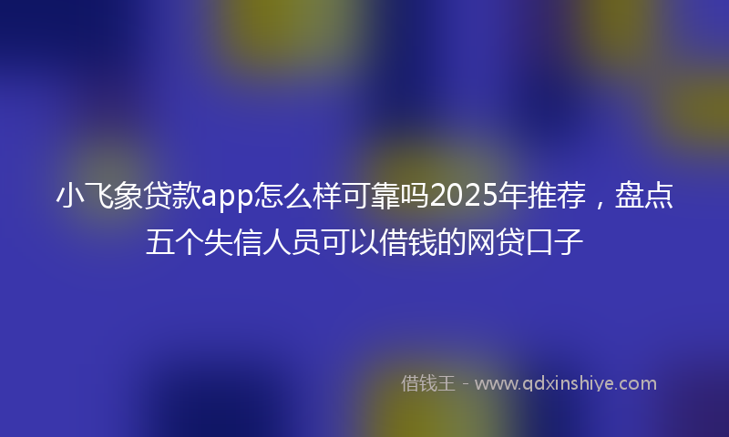 小飞象贷款app怎么样可靠吗2025年推荐，盘点五个失信人员可以借钱的网贷口子