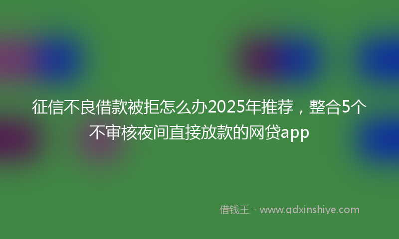 征信不良借款被拒怎么办2025年推荐，整合5个不审核夜间直接放款的网贷app