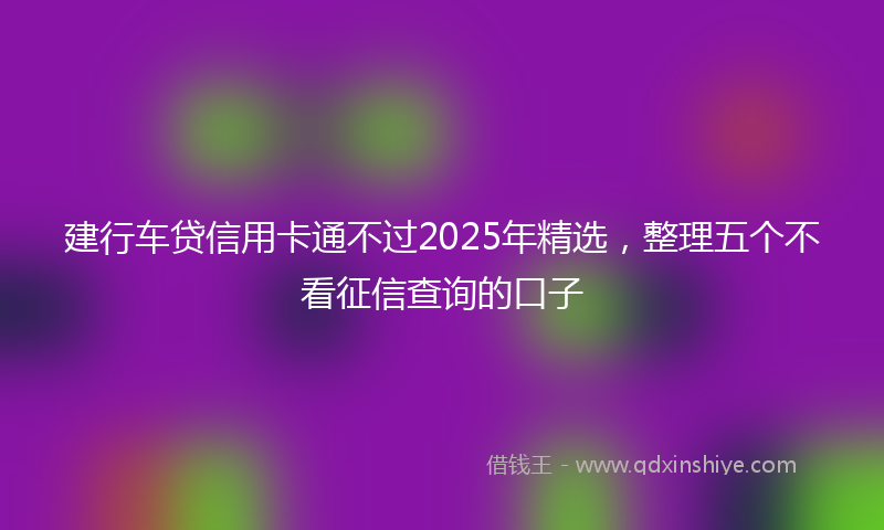 建行车贷信用卡通不过2025年精选，整理五个不看征信查询的口子