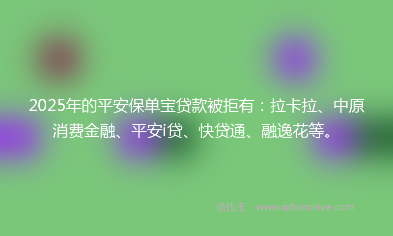 2025年的平安保单宝贷款被拒有：拉卡拉、中原消费金融、平安i贷、快贷通、融逸花等。