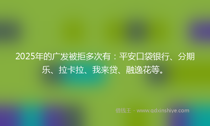 2025年的广发被拒多次有：平安口袋银行、分期乐、拉卡拉、我来贷、融逸花等。