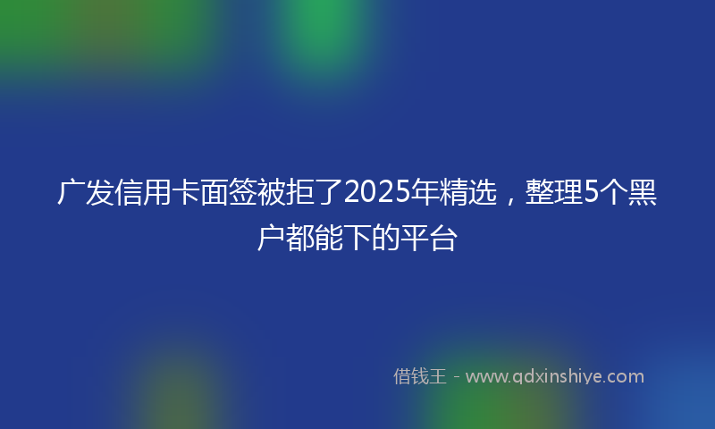 广发信用卡面签被拒了2025年精选，整理5个黑户都能下的平台