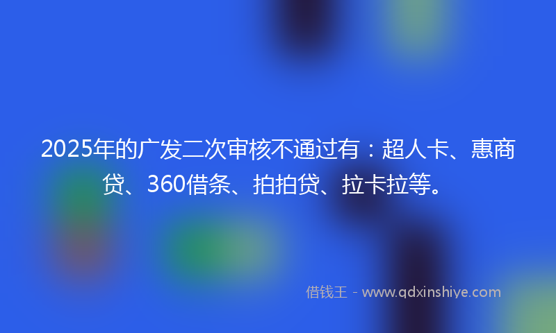 2025年的广发二次审核不通过有：超人卡、惠商贷、360借条、拍拍贷、拉卡拉等。