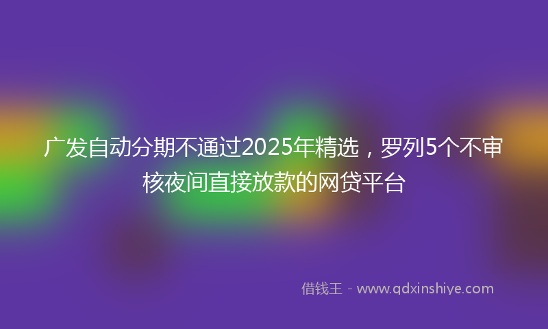 广发自动分期不通过2025年精选，罗列5个不审核夜间直接放款的网贷平台
