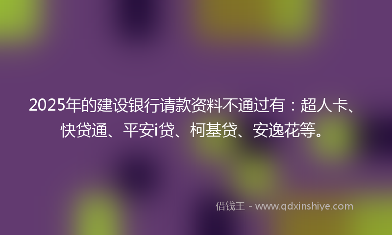 2025年的建设银行请款资料不通过有：超人卡、快贷通、平安i贷、柯基贷、安逸花等。