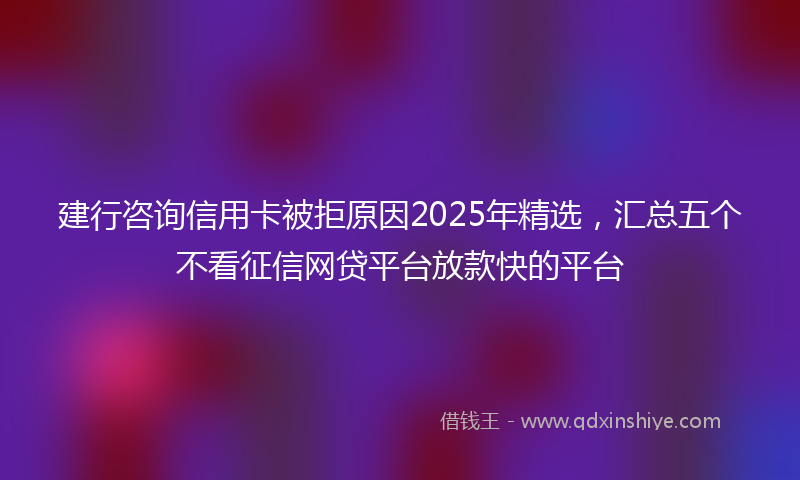 建行咨询信用卡被拒原因2025年精选，汇总五个不看征信网贷平台放款快的平台