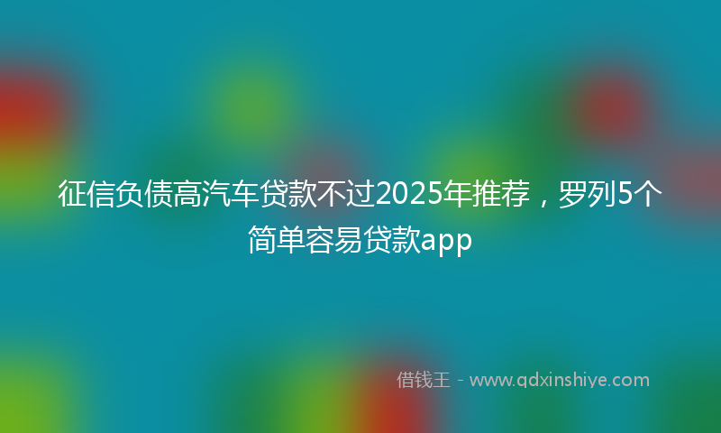 征信负债高汽车贷款不过2025年推荐，罗列5个简单容易贷款app