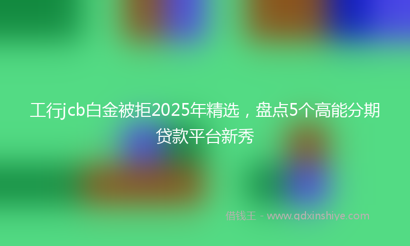 工行jcb白金被拒2025年精选，盘点5个高能分期贷款平台新秀
