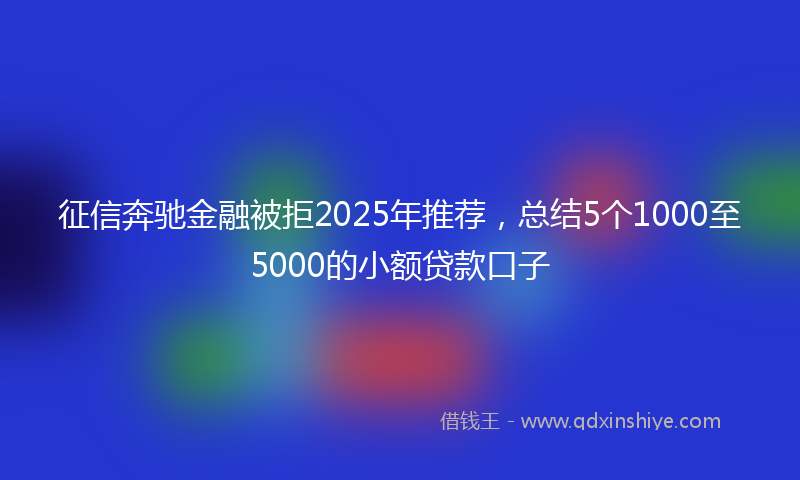 征信奔驰金融被拒2025年推荐，总结5个1000至5000的小额贷款口子