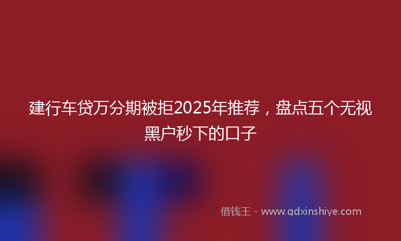 建行车贷万分期被拒2025年推荐，盘点五个无视黑户秒下的口子