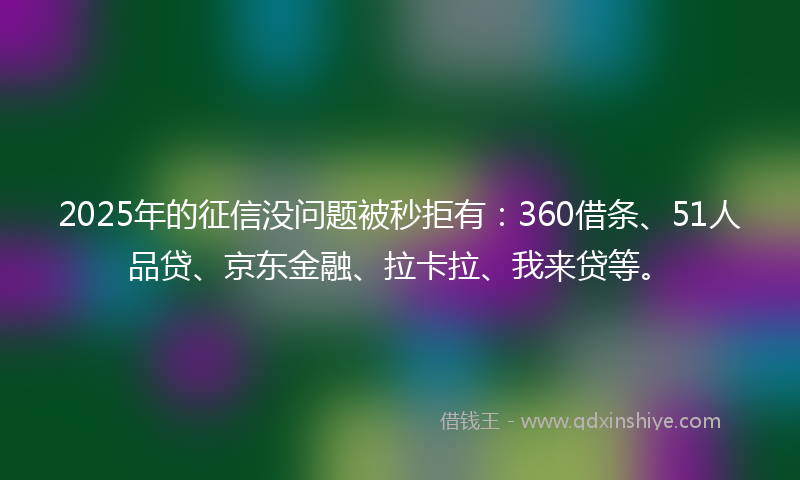 2025年的征信没问题被秒拒有：360借条、51人品贷、京东金融、拉卡拉、我来贷等。