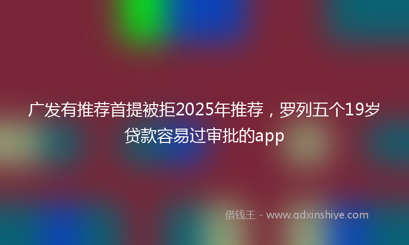 广发有推荐首提被拒2025年推荐，罗列五个19岁贷款容易过审批的app
