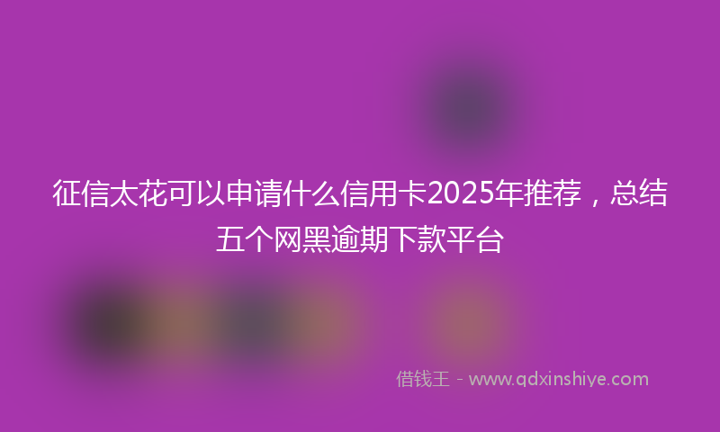 征信太花可以申请什么信用卡2025年推荐，总结五个网黑逾期下款平台