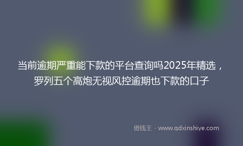 当前逾期严重能下款的平台查询吗2025年精选，罗列五个高炮无视风控逾期也下款的口子