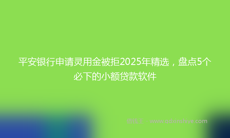 平安银行申请灵用金被拒2025年精选，盘点5个必下的小额贷款软件