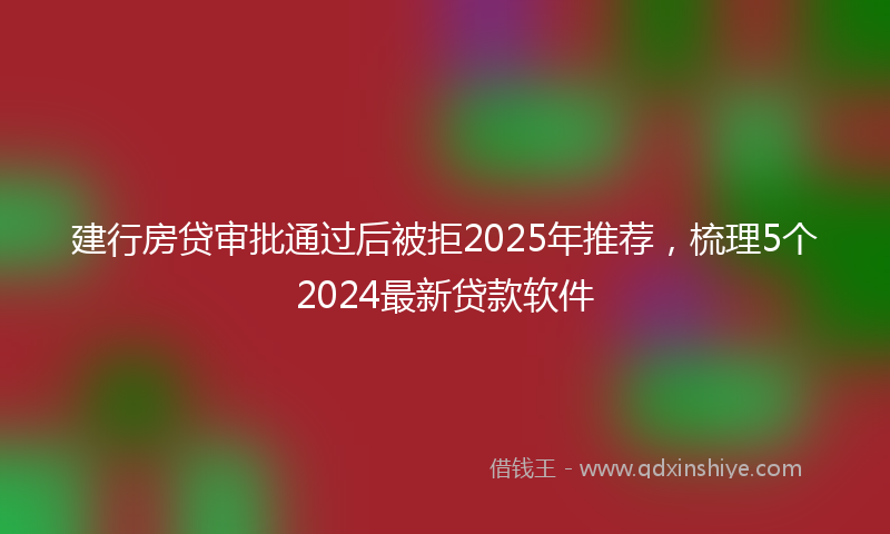 建行房贷审批通过后被拒2025年推荐，梳理5个2024最新贷款软件