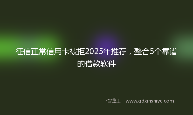 征信正常信用卡被拒2025年推荐，整合5个靠谱的借款软件