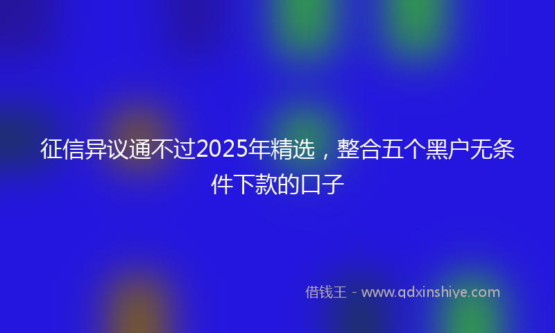 征信异议通不过2025年精选，整合五个黑户无条件下款的口子