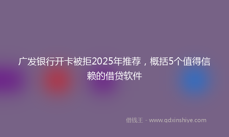 广发银行开卡被拒2025年推荐，概括5个值得信赖的借贷软件