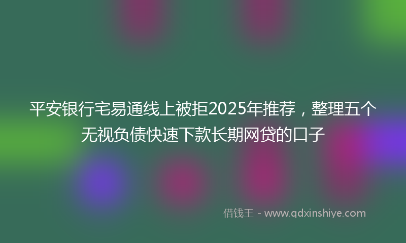平安银行宅易通线上被拒2025年推荐，整理五个无视负债快速下款长期网贷的口子