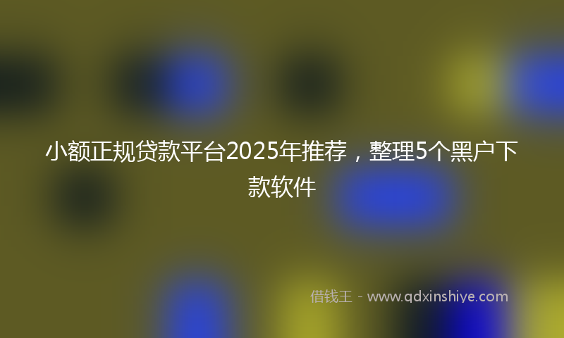 小额正规贷款平台2025年推荐，整理5个黑户下款软件