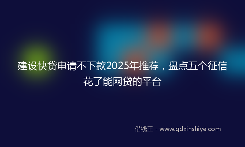 建设快贷申请不下款2025年推荐，盘点五个征信花了能网贷的平台