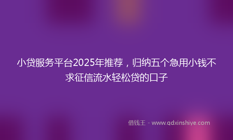 小贷服务平台2025年推荐，归纳五个急用小钱不求征信流水轻松贷的口子
