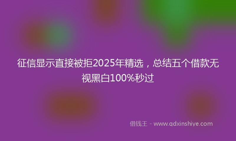 征信显示直接被拒2025年精选，总结五个借款无视黑白100%秒过