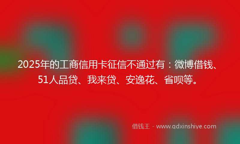 2025年的工商信用卡征信不通过有：微博借钱、51人品贷、我来贷、安逸花、省呗等。