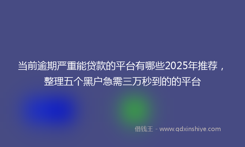 当前逾期严重能贷款的平台有哪些2025年推荐，整理五个黑户急需三万秒到的的平台