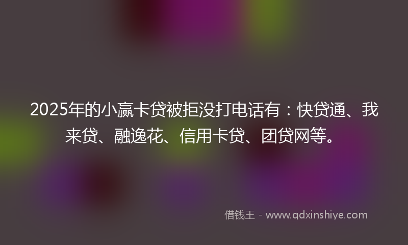 2025年的小赢卡贷被拒没打电话有：快贷通、我来贷、融逸花、信用卡贷、团贷网等。