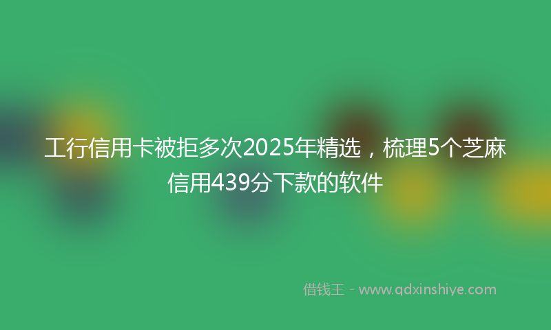 工行信用卡被拒多次2025年精选，梳理5个芝麻信用439分下款的软件