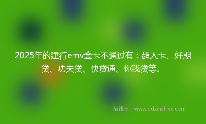 2025年的建行emv金卡不通过有：超人卡、好期贷、功夫贷、快贷通、你我贷等。