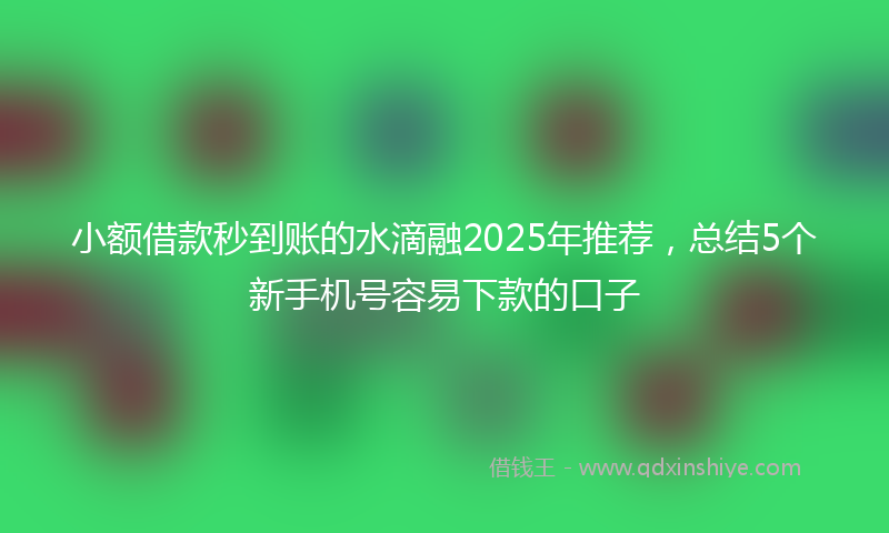 小额借款秒到账的水滴融2025年推荐，总结5个新手机号容易下款的口子