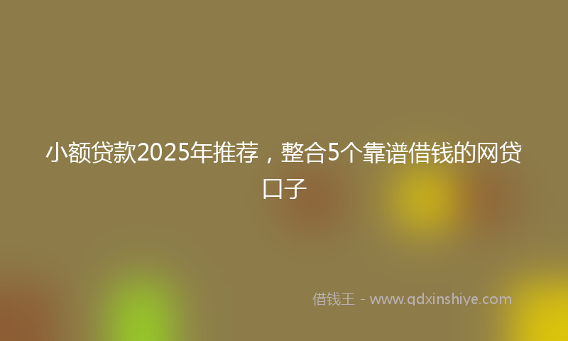 小额贷款2025年推荐，整合5个靠谱借钱的网贷口子