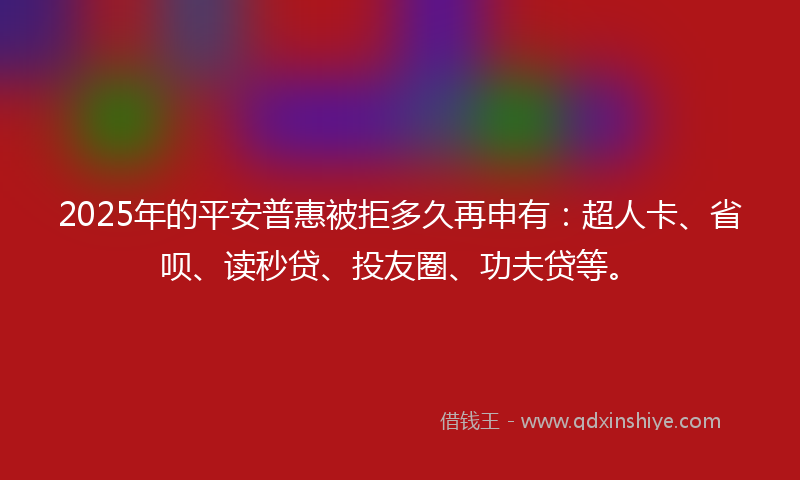 2025年的平安普惠被拒多久再申有：超人卡、省呗、读秒贷、投友圈、功夫贷等。