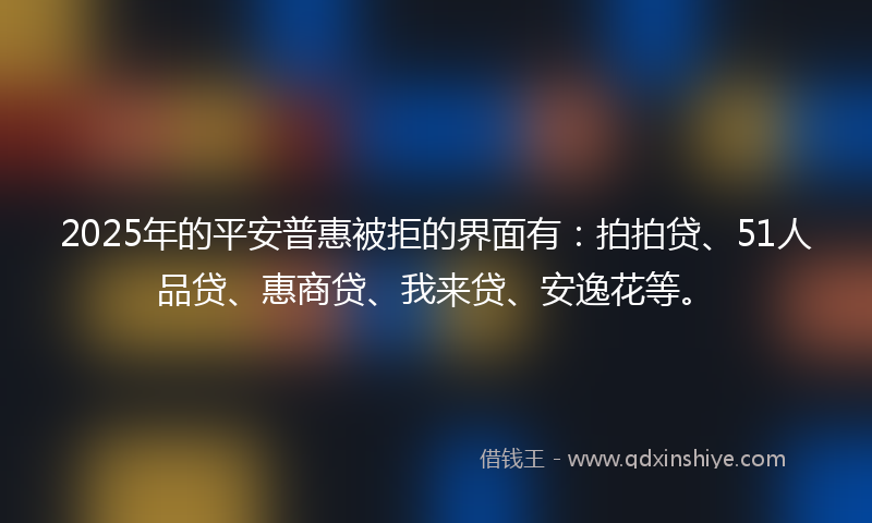 2025年的平安普惠被拒的界面有：拍拍贷、51人品贷、惠商贷、我来贷、安逸花等。