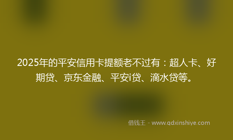 2025年的平安信用卡提额老不过有：超人卡、好期贷、京东金融、平安i贷、滴水贷等。
