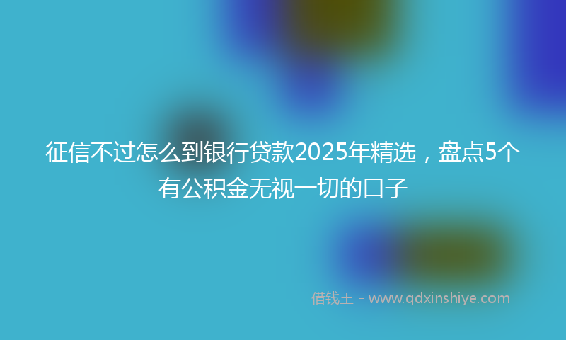 征信不过怎么到银行贷款2025年精选，盘点5个有公积金无视一切的口子